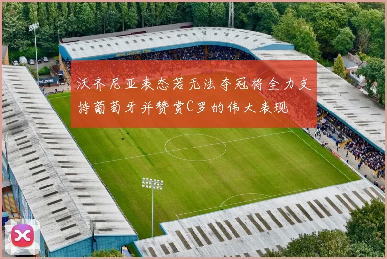 沃齐尼亚表态若无法夺冠将全力支持葡萄牙并赞赏C罗的伟大表现
