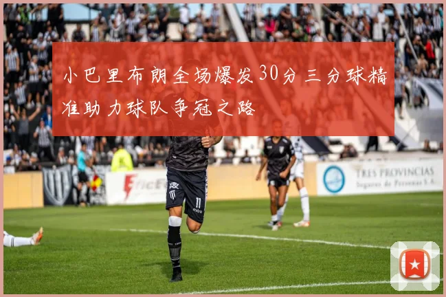 小巴里布朗全场爆发30分三分球精准助力球队争冠之路