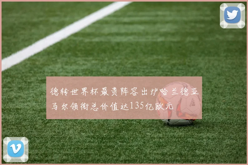 德转世界杯最贵阵容出炉哈兰德亚马尔领衔总价值达135亿欧元