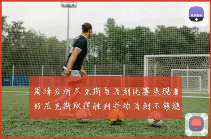 周琦分析尼克斯与马刺比赛表现看好尼克斯取得胜利并称马刺不够稳定