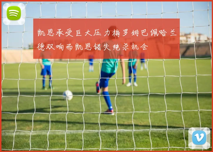 凯恩承受巨大压力梅罗姆巴佩哈兰德双响而凯恩错失绝杀机会