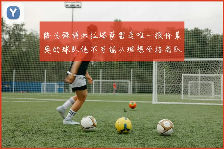 隆戈强调加拉塔萨雷是唯一报价莱奥的球队他不可能以理想价格离队