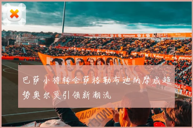 巴萨小将转会萨格勒布迪纳摩成趋势奥尔莫引领新潮流