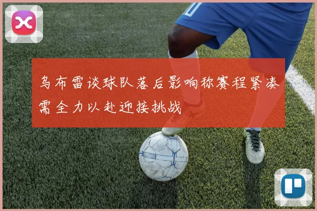 乌布雷谈球队落后影响称赛程紧凑需全力以赴迎接挑战