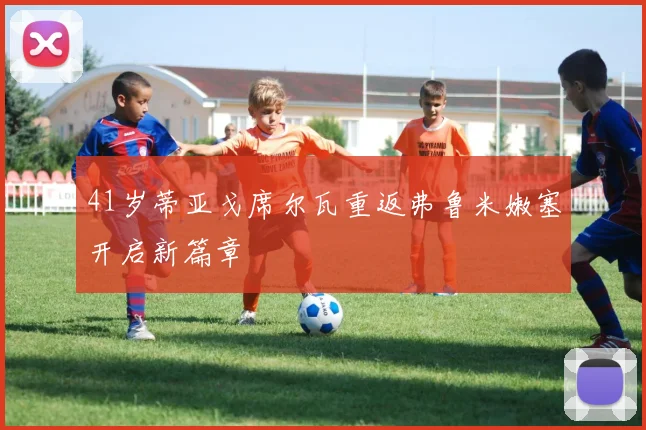 41岁蒂亚戈席尔瓦重返弗鲁米嫩塞开启新篇章