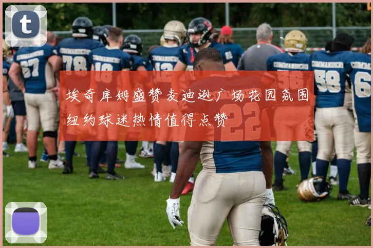埃奇库姆盛赞麦迪逊广场花园氛围纽约球迷热情值得点赞