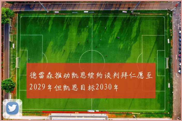 德雷森推动凯恩续约谈判拜仁愿至2029年但凯恩目标2030年