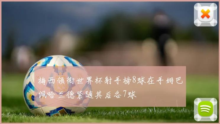 梅西领衔世界杯射手榜8球在手姆巴佩哈兰德紧随其后各7球