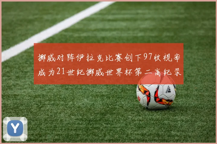 挪威对阵伊拉克比赛创下97收视率成为21世纪挪威世界杯第二高纪录