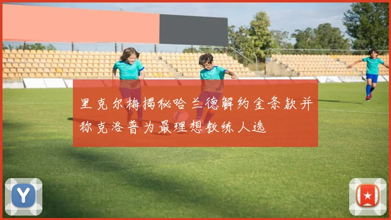 里克尔梅揭秘哈兰德解约金条款并称克洛普为最理想教练人选
