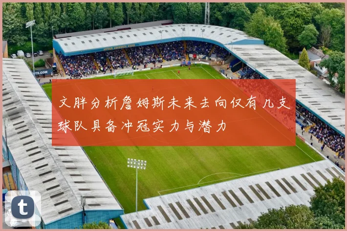 文胖分析詹姆斯未来去向仅有几支球队具备冲冠实力与潜力