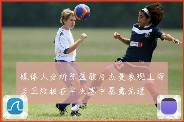 媒体人分析陈盈骏与杰曼表现上海后卫短板在半决赛中暴露无遗