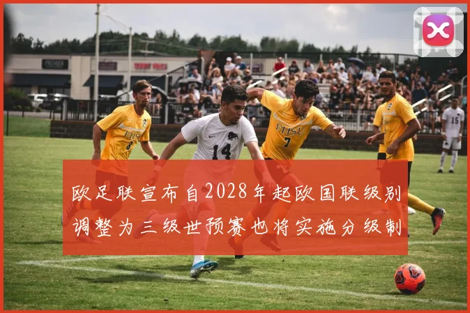 欧足联宣布自2028年起欧国联级别调整为三级世预赛也将实施分级制度