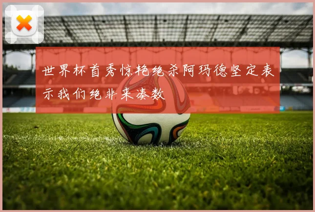 世界杯首秀惊艳绝杀阿玛德坚定表示我们绝非来凑数