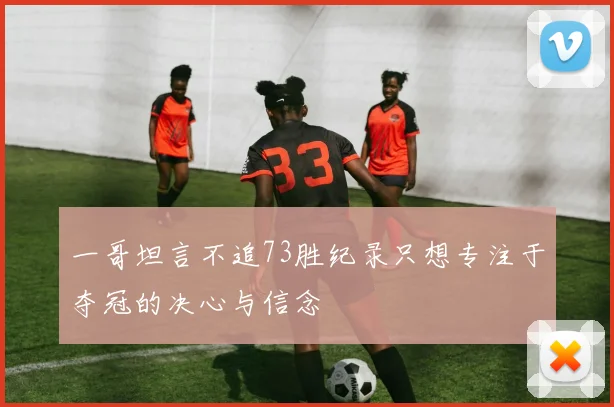一哥坦言不追73胜纪录只想专注于夺冠的决心与信念
