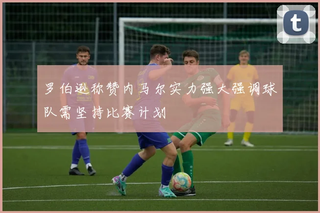 罗伯逊称赞内马尔实力强大强调球队需坚持比赛计划