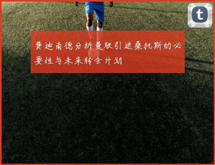 费迪南德分析曼联引进桑托斯的必要性与未来转会计划